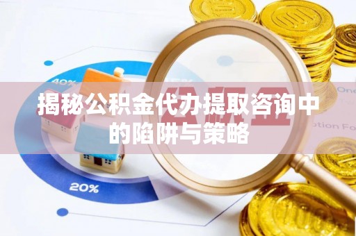 四会揭秘公积金代办提取咨询中的陷阱与策略