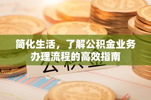 四会简化生活，了解公积金业务办理流程的高效指南