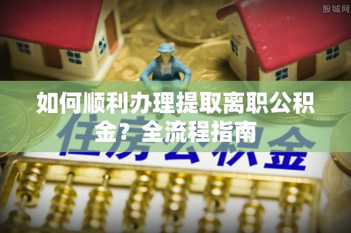 四会如何顺利办理提取离职公积金？全流程指南
