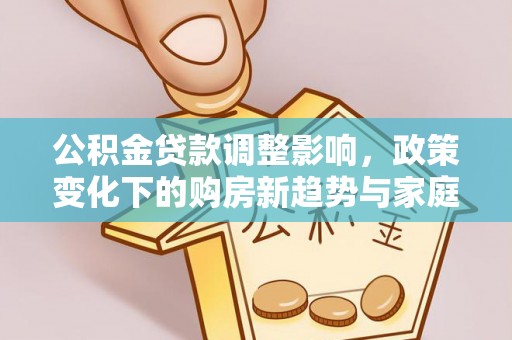 四会公积金贷款调整影响，政策变化下的购房新趋势与家庭财务规划