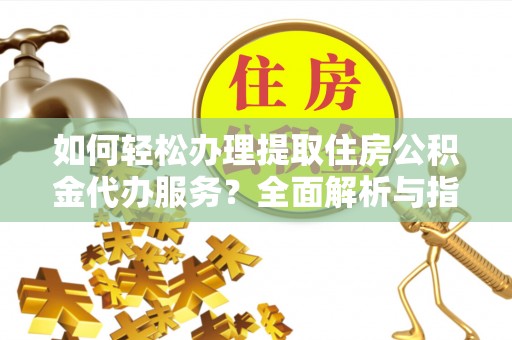 四会如何轻松办理提取住房公积金代办服务？全面解析与指南