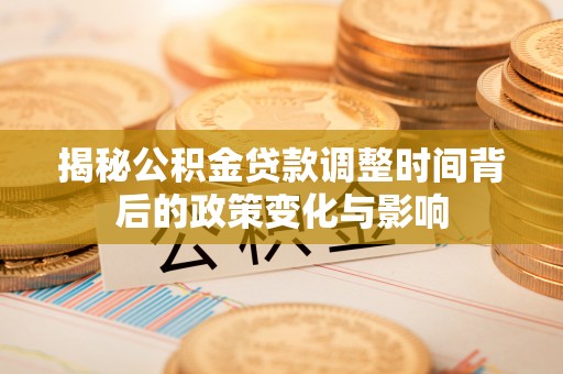 四会揭秘公积金贷款调整时间背后的政策变化与影响