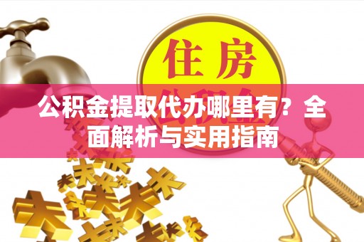 四会公积金提取代办哪里有？全面解析与实用指南