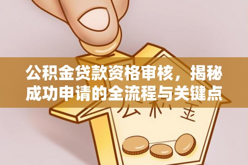 四会公积金贷款资格审核，揭秘成功申请的全流程与关键点