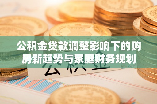 四会公积金贷款调整影响下的购房新趋势与家庭财务规划