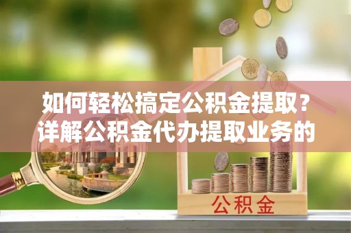 四会如何轻松搞定公积金提取？详解公积金代办提取业务的便捷之道
