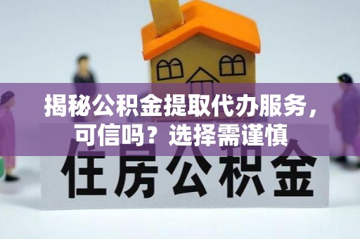 四会揭秘公积金提取代办服务，可信吗？选择需谨慎