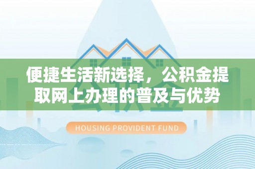 四会便捷生活新选择，公积金提取网上办理的普及与优势