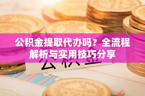 四会公积金提取代办吗？全流程解析与实用技巧分享