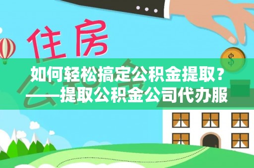 四会如何轻松搞定公积金提取？——提取公积金公司代办服务全解析