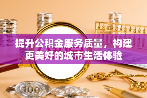 四会提升公积金服务质量，构建更美好的城市生活体验