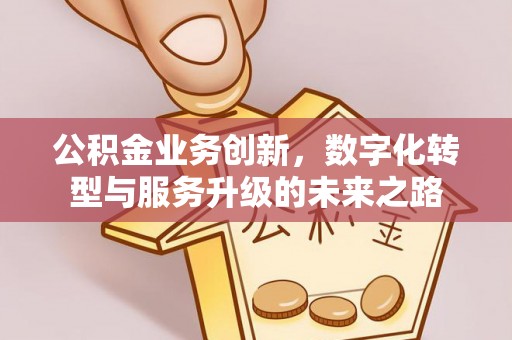 四会公积金业务创新，数字化转型与服务升级的未来之路