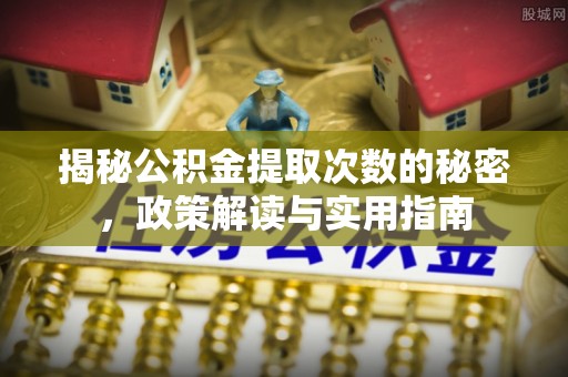 四会揭秘公积金提取次数的秘密，政策解读与实用指南