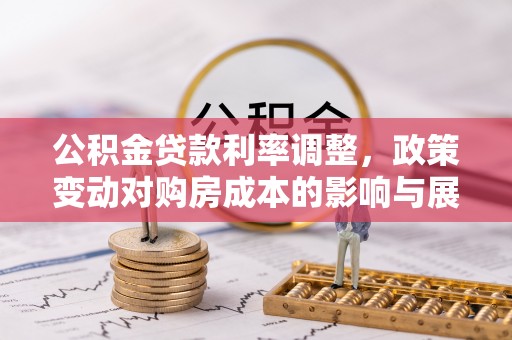 四会公积金贷款利率调整，政策变动对购房成本的影响与展望
