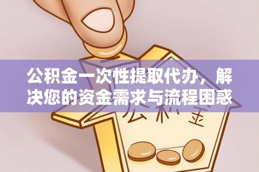 四会公积金一次性提取代办，解决您的资金需求与流程困惑