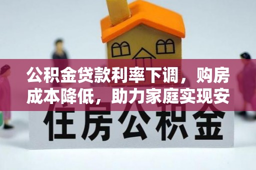 四会公积金贷款利率下调，购房成本降低，助力家庭实现安居梦