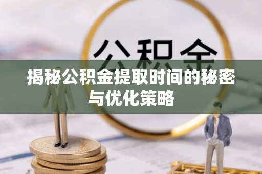 四会揭秘公积金提取时间的秘密与优化策略
