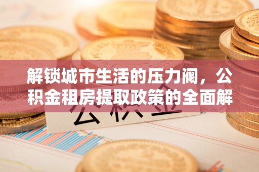 四会解锁城市生活的压力阀，公积金租房提取政策的全面解析与实践指南