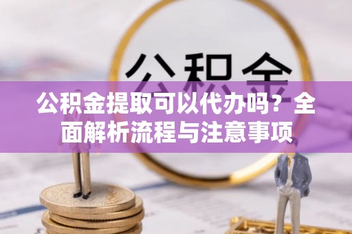 四会公积金提取可以代办吗？全面解析流程与注意事项