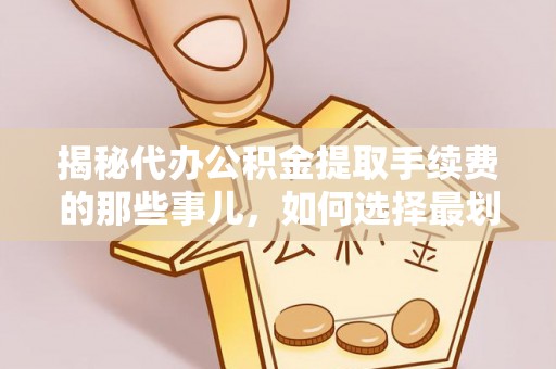 四会揭秘代办公积金提取手续费的那些事儿，如何选择最划算的服务？