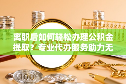 四会离职后如何轻松办理公积金提取？专业代办服务助力无忧