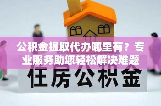 四会公积金提取代办哪里有？专业服务助您轻松解决难题
