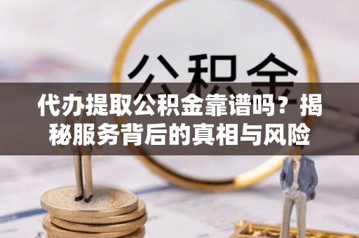四会代办提取公积金靠谱吗？揭秘服务背后的真相与风险