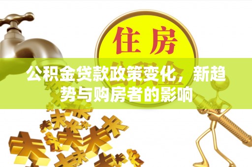 四会公积金贷款政策变化，新趋势与购房者的影响