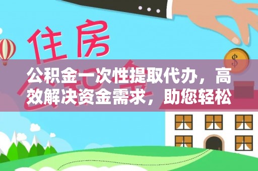四会公积金一次性提取代办，高效解决资金需求，助您轻松应对生活难题