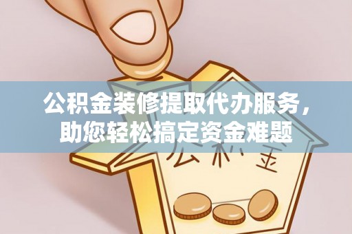 四会公积金装修提取代办服务，助您轻松搞定资金难题