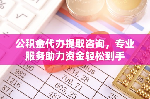 四会公积金代办提取咨询，专业服务助力资金轻松到手