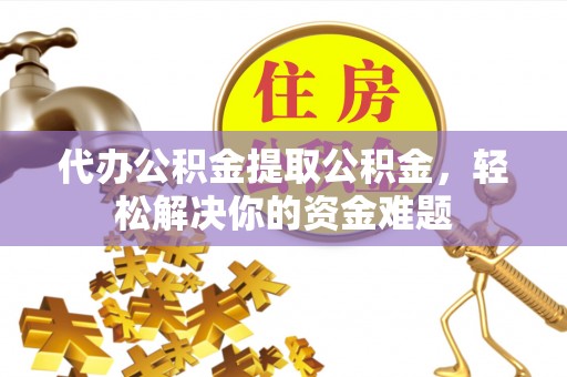 四会代办公积金提取公积金，轻松解决你的资金难题