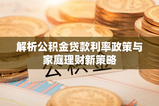 四会解析公积金贷款利率政策与家庭理财新策略