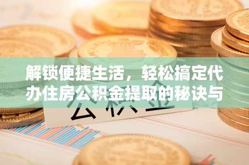 四会解锁便捷生活，轻松搞定代办住房公积金提取的秘诀与技巧