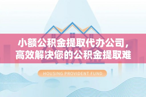 四会小额公积金提取代办公司，高效解决您的公积金提取难题