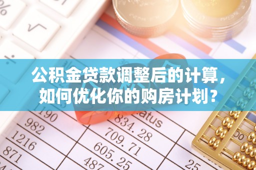 四会公积金贷款调整后的计算，如何优化你的购房计划？