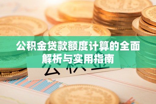 四会公积金贷款额度计算的全面解析与实用指南