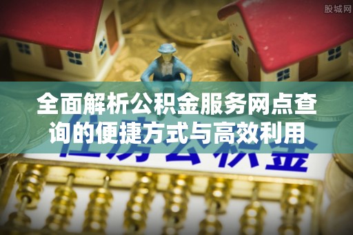 四会全面解析公积金服务网点查询的便捷方式与高效利用