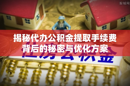 四会揭秘代办公积金提取手续费背后的秘密与优化方案