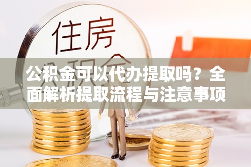 四会公积金可以代办提取吗？全面解析提取流程与注意事项