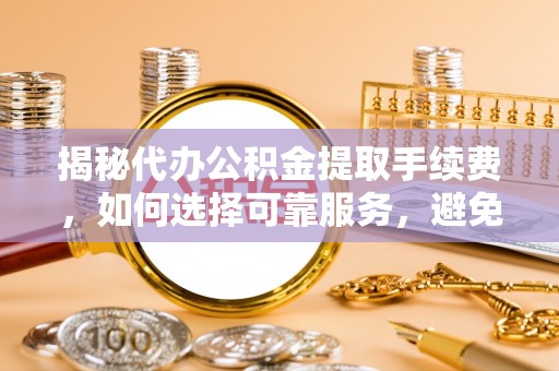四会揭秘代办公积金提取手续费，如何选择可靠服务，避免隐形陷阱