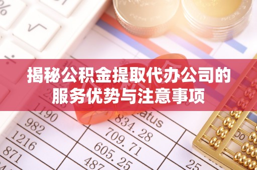 四会揭秘公积金提取代办公司的服务优势与注意事项
