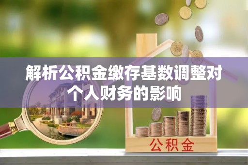 四会解析公积金缴存基数调整对个人财务的影响