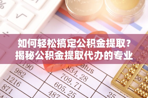 四会如何轻松搞定公积金提取？揭秘公积金提取代办的专业服务