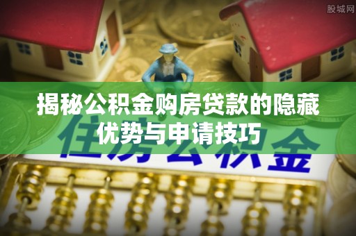 四会揭秘公积金购房贷款的隐藏优势与申请技巧