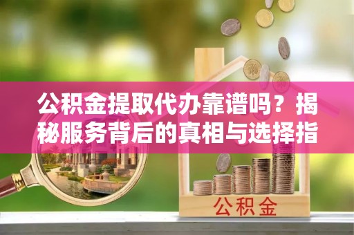 四会公积金提取代办靠谱吗？揭秘服务背后的真相与选择指南
