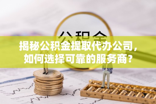 四会揭秘公积金提取代办公司，如何选择可靠的服务商？