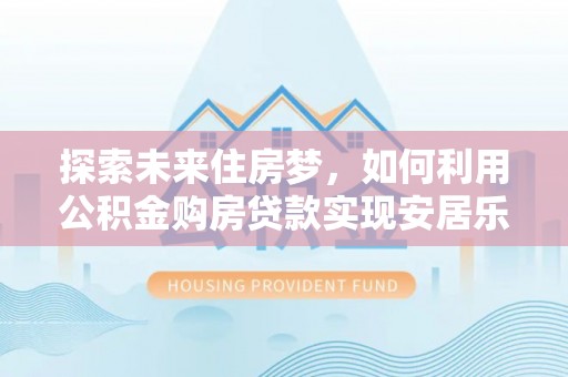 四会探索未来住房梦，如何利用公积金购房贷款实现安居乐业