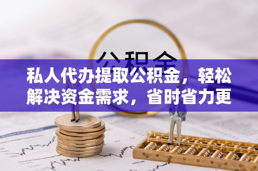 四会私人代办提取公积金，轻松解决资金需求，省时省力更高效