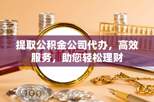 四会提取公积金公司代办，高效服务，助您轻松理财